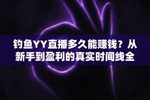 钓鱼YY直播多久能赚钱？从新手到盈利的真实时间线全解析
