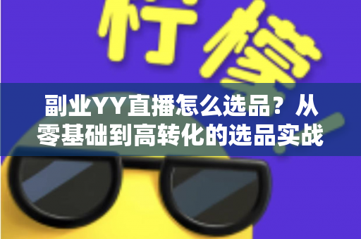副业YY直播怎么选品?从零基础到高转化的选品实战全攻略 副业YY直播怎么选品?从零基础到高转化的选品实战全攻略