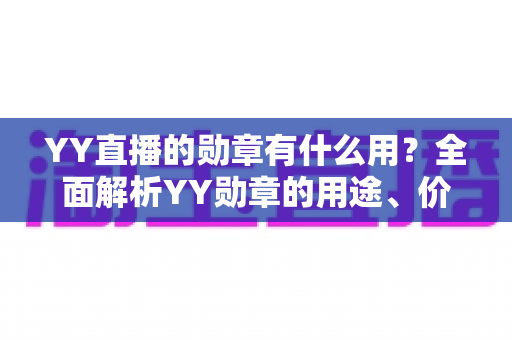 YY直播的勋章有什么用？全面解析YY勋章的用途、价值与获取攻略