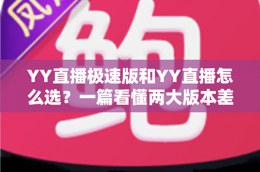 YY直播极速版和YY直播怎么选?一篇看懂两大版本差异的实用指南 YY直播极速版和YY直播怎么选?一篇看懂两大版本差异的实用指南