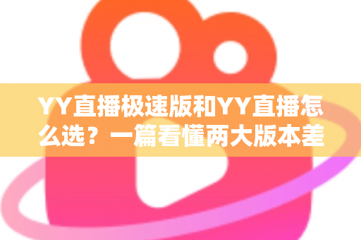 YY直播极速版和YY直播怎么选?一篇看懂两大版本差异的实用指南 YY直播极速版和YY直播怎么选?一篇看懂两大版本差异的实用指南