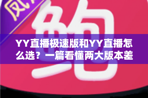 YY直播极速版和YY直播怎么选?一篇看懂两大版本差异的实用指南 YY直播极速版和YY直播怎么选?一篇看懂两大版本差异的实用指南