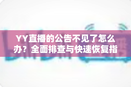 YY直播的公告不见了怎么办?全面排查与快速恢复指南 YY直播的公告不见了怎么办?全面排查与快速恢复指南