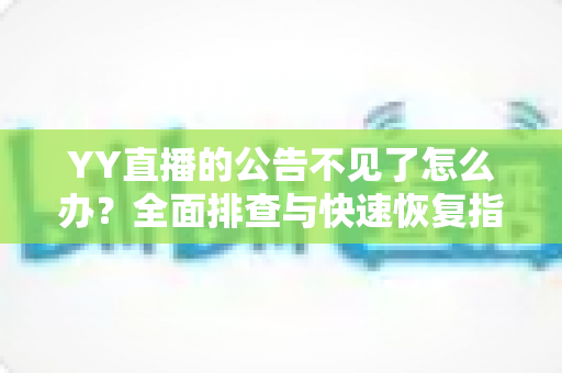 YY直播的公告不见了怎么办?全面排查与快速恢复指南 YY直播的公告不见了怎么办?全面排查与快速恢复指南