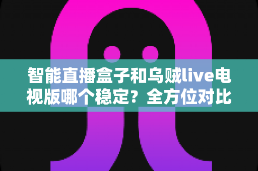 智能直播盒子和乌贼live电视版哪个稳定?全方位对比解析,帮你选出更流畅省心的观看方案 智能直播盒子和乌贼live电视版哪个稳定?全方位对比解析,帮你选出更流畅省心的观看方案