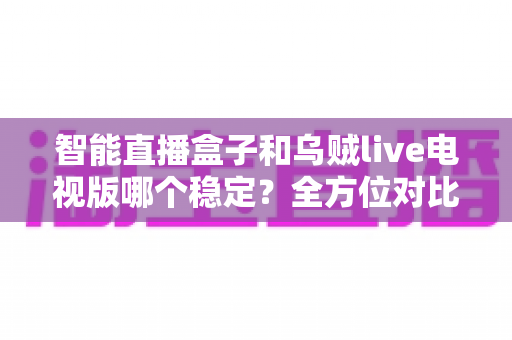 智能直播盒子和乌贼live电视版哪个稳定？全方位对比解析，帮你选出更流畅省心的观看方案