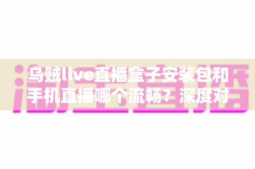 乌贼live直播盒子安装包和手机直播哪个流畅?深度对比解析帮你选出最佳观看方案 乌贼live直播盒子安装包和手机直播哪个流畅?深度对比解析帮你选出最佳观看方案