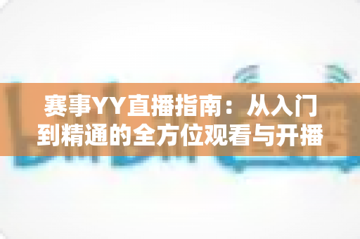 赛事YY直播指南：从入门到精通的全方位观看与开播攻略
