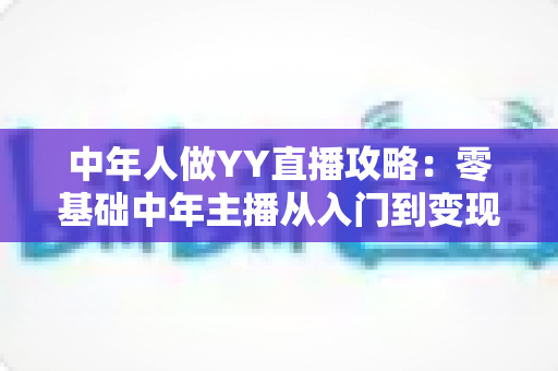 中年人做YY直播攻略:零基础中年主播从入门到变现的完整实战指南 中年人做YY直播攻略:零基础中年主播从入门到变现的完整实战指南
