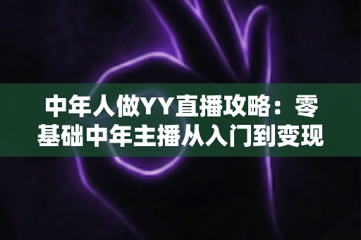 中年人做YY直播攻略:零基础中年主播从入门到变现的完整实战指南 中年人做YY直播攻略:零基础中年主播从入门到变现的完整实战指南