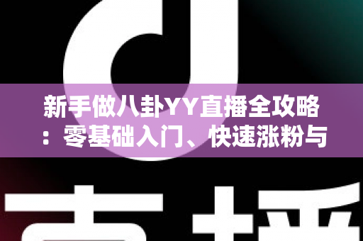 新手做八卦YY直播全攻略:零基础入门、快速涨粉与稳定变现的实战指南 新手做八卦YY直播全攻略:零基础入门、快速涨粉与稳定变现的实战指南