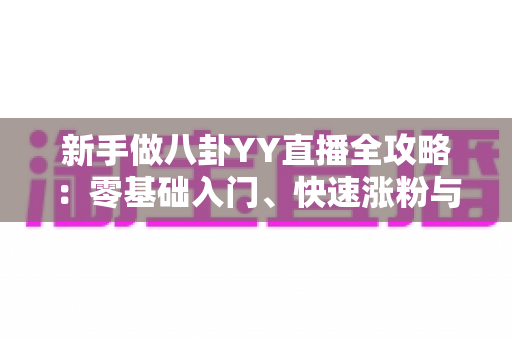 新手做八卦YY直播全攻略:零基础入门、快速涨粉与稳定变现的实战指南 新手做八卦YY直播全攻略:零基础入门、快速涨粉与稳定变现的实战指南