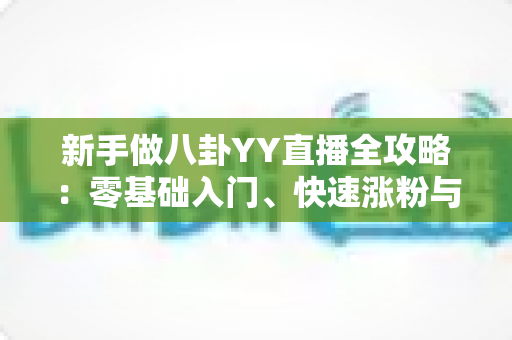 新手做八卦YY直播全攻略:零基础入门、快速涨粉与稳定变现的实战指南 新手做八卦YY直播全攻略:零基础入门、快速涨粉与稳定变现的实战指南