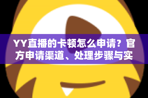 YY直播的卡顿怎么申请?官方申请渠道、处理步骤与实用解决方案一站式指南 YY直播的卡顿怎么申请?官方申请渠道、处理步骤与实用解决方案一站式指南
