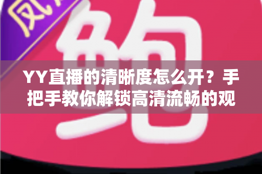 YY直播的清晰度怎么开?手把手教你解锁高清流畅的观看与直播体验 YY直播的清晰度怎么开?手把手教你解锁高清流畅的观看与直播体验