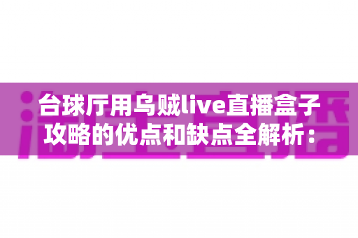 台球厅用乌贼live直播盒子攻略的优点和缺点全解析:助你打造高人气台球直播空间的实用指南 台球厅用乌贼live直播盒子攻略的优点和缺点全解析:助你打造高人气台球直播空间的实用指南