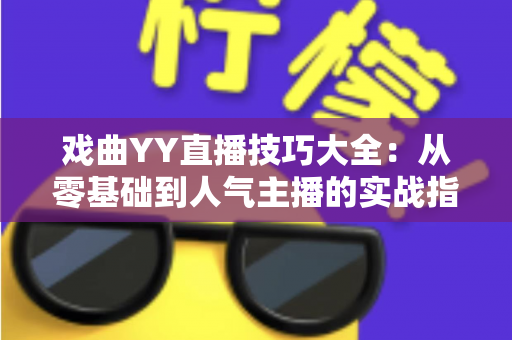 戏曲YY直播技巧大全:从零基础到人气主播的实战指南 戏曲YY直播技巧大全:从零基础到人气主播的实战指南