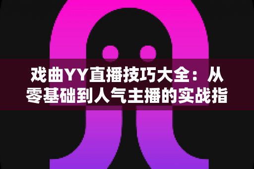戏曲YY直播技巧大全:从零基础到人气主播的实战指南 戏曲YY直播技巧大全:从零基础到人气主播的实战指南