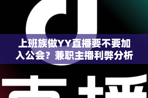 上班族做YY直播要不要加入公会?兼职主播利弊分析与签约避坑全指南 上班族做YY直播要不要加入公会?兼职主播利弊分析与签约避坑全指南