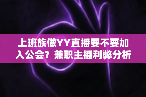上班族做YY直播要不要加入公会?兼职主播利弊分析与签约避坑全指南 上班族做YY直播要不要加入公会?兼职主播利弊分析与签约避坑全指南