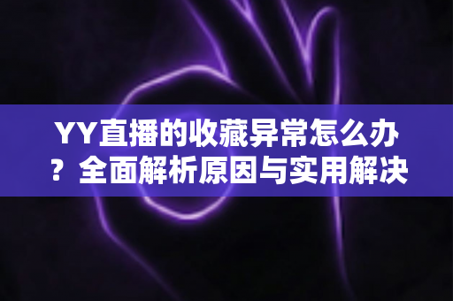 YY直播的收藏异常怎么办?全面解析原因与实用解决方案,助你快速恢复正常使用 YY直播的收藏异常怎么办?全面解析原因与实用解决方案,助你快速恢复正常使用
