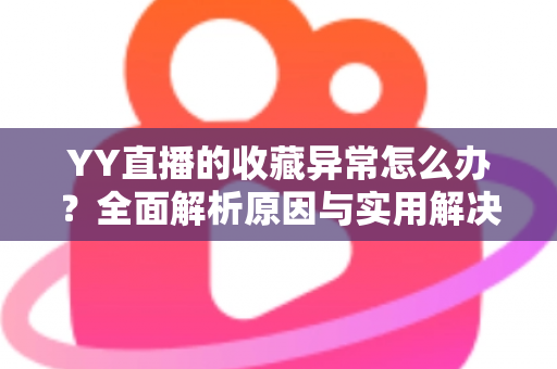 YY直播的收藏异常怎么办?全面解析原因与实用解决方案,助你快速恢复正常使用 YY直播的收藏异常怎么办?全面解析原因与实用解决方案,助你快速恢复正常使用