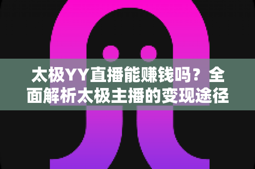 太极YY直播能赚钱吗？全面解析太极主播的变现途径与实战指南