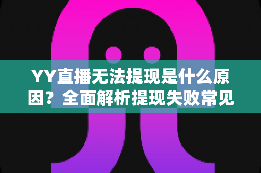 YY直播无法提现是什么原因？全面解析提现失败常见问题与实用解决方案