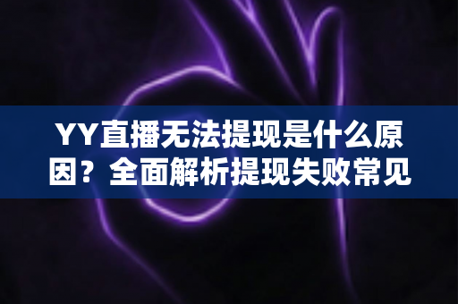 YY直播无法提现是什么原因？全面解析提现失败常见问题与实用解决方案