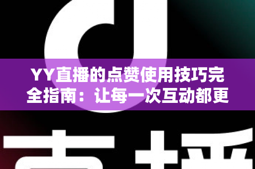 YY直播的点赞使用技巧完全指南：让每一次互动都更有价值