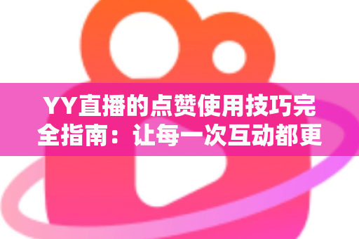 YY直播的点赞使用技巧完全指南：让每一次互动都更有价值