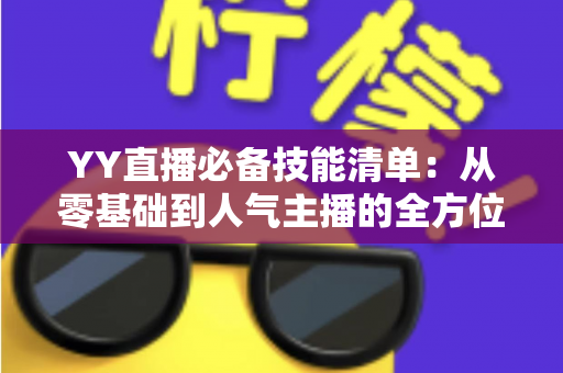 YY直播必备技能清单:从零基础到人气主播的全方位成长指南 YY直播必备技能清单:从零基础到人气主播的全方位成长指南