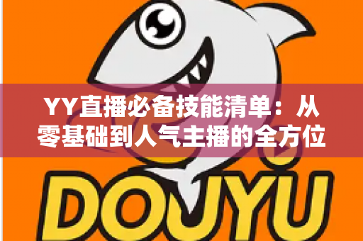 YY直播必备技能清单:从零基础到人气主播的全方位成长指南 YY直播必备技能清单:从零基础到人气主播的全方位成长指南