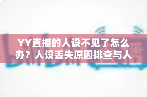 YY直播的人设不见了怎么办？人设丢失原因排查与人设重塑完整指南