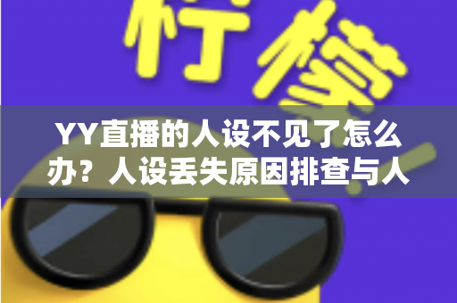 YY直播的人设不见了怎么办？人设丢失原因排查与人设重塑完整指南