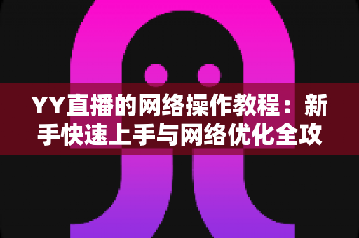 YY直播的网络操作教程：新手快速上手与网络优化全攻略