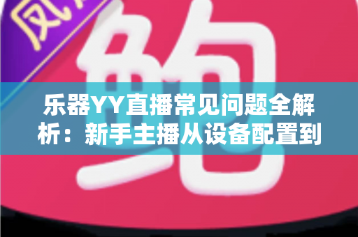乐器YY直播常见问题全解析:新手主播从设备配置到人气提升的必备指南 乐器YY直播常见问题全解析:新手主播从设备配置到人气提升的必备指南