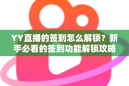 YY直播的签到怎么解锁？新手必看的签到功能解锁攻略与奖励领取全指南