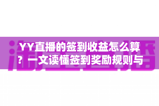 YY直播的签到收益怎么算？一文读懂签到奖励规则与收益最大化技巧