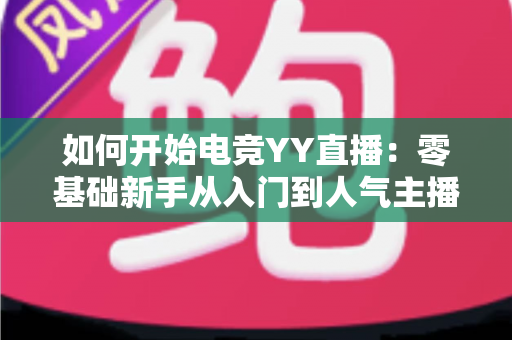 如何开始电竞YY直播:零基础新手从入门到人气主播的完整开播指南 如何开始电竞YY直播:零基础新手从入门到人气主播的完整开播指南