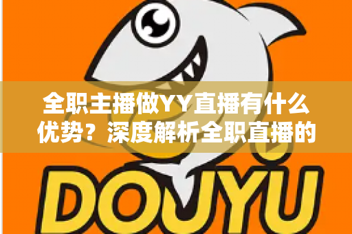 全职主播做YY直播有什么优势？深度解析全职直播的核心价值与发展前景
