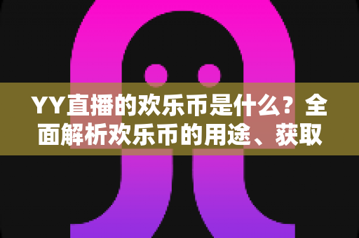 YY直播的欢乐币是什么？全面解析欢乐币的用途、获取方式与使用指南