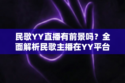 民歌YY直播有前景吗？全面解析民歌主播在YY平台的机遇、挑战与变现之道