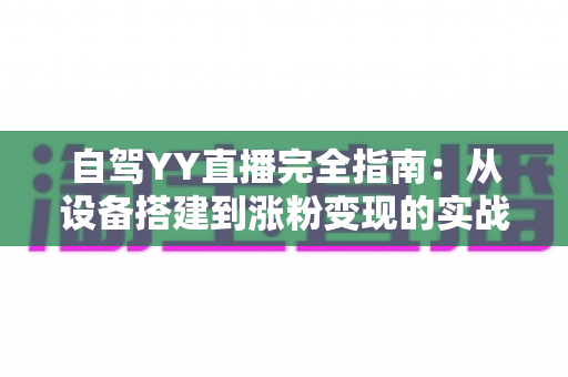 自驾YY直播完全指南:从设备搭建到涨粉变现的实战攻略 自驾YY直播完全指南:从设备搭建到涨粉变现的实战攻略