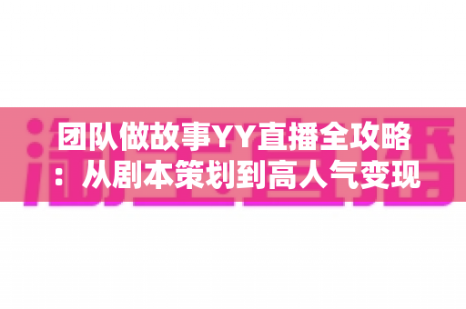团队做故事YY直播全攻略:从剧本策划到高人气变现的实战运营指南 团队做故事YY直播全攻略:从剧本策划到高人气变现的实战运营指南