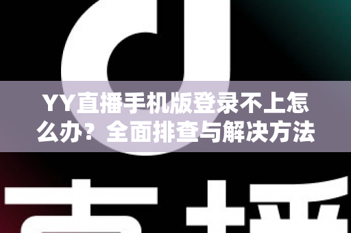 YY直播手机版登录不上怎么办？全面排查与解决方法指南