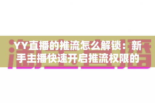 YY直播的推流怎么解锁:新手主播快速开启推流权限的完整实用指南 YY直播的推流怎么解锁:新手主播快速开启推流权限的完整实用指南