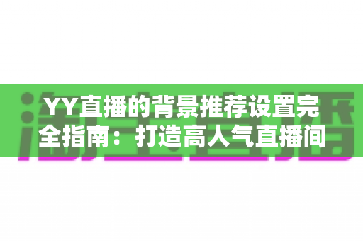YY直播的背景推荐设置完全指南:打造高人气直播间的视觉秘诀 YY直播的背景推荐设置完全指南:打造高人气直播间的视觉秘诀