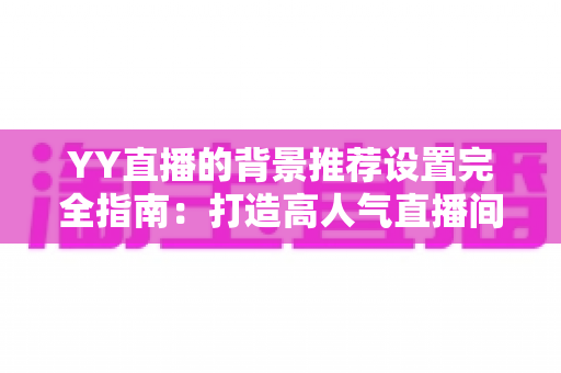 YY直播的背景推荐设置完全指南：打造高人气直播间的视觉秘诀