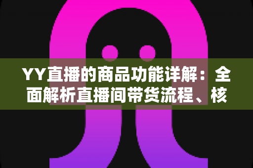 YY直播的商品功能详解:全面解析直播间带货流程、核心玩法与实战技巧 YY直播的商品功能详解:全面解析直播间带货流程、核心玩法与实战技巧